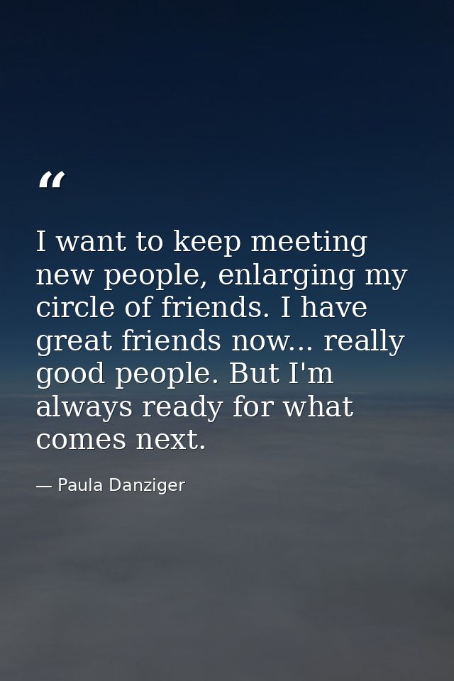 I want to keep meeting new people, enlarging my circle of friends. I have great friends now... really good people. But I — Paula Danziger