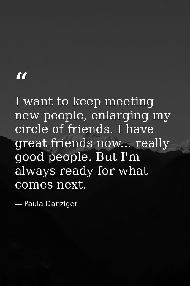 I want to keep meeting new people, enlarging my circle of friends. I have great friends now... really good people. But I — Paula Danziger