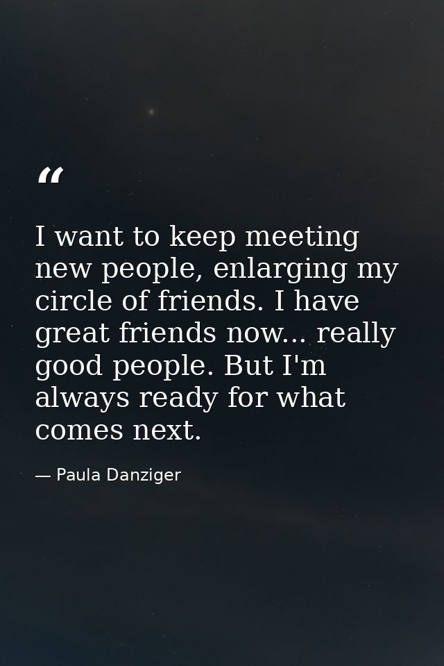 I want to keep meeting new people, enlarging my circle of friends. I have great friends now... really good people. But I — Paula Danziger