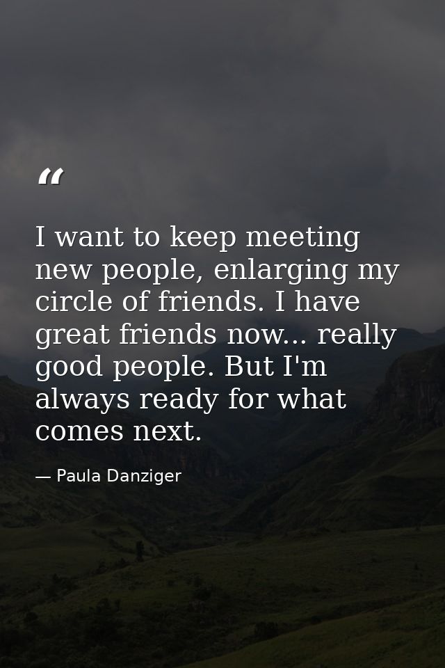 I want to keep meeting new people, enlarging my circle of friends. I have great friends now... really good people. But I — Paula Danziger