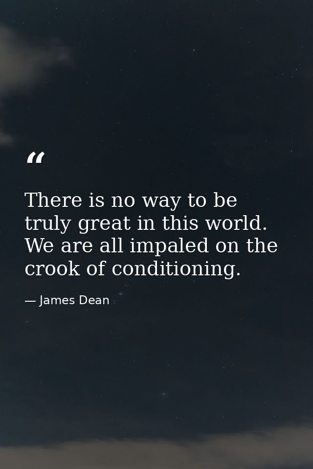 There is no way to be truly great in this world. We are all impaled on the crook of conditioning. — James Dean