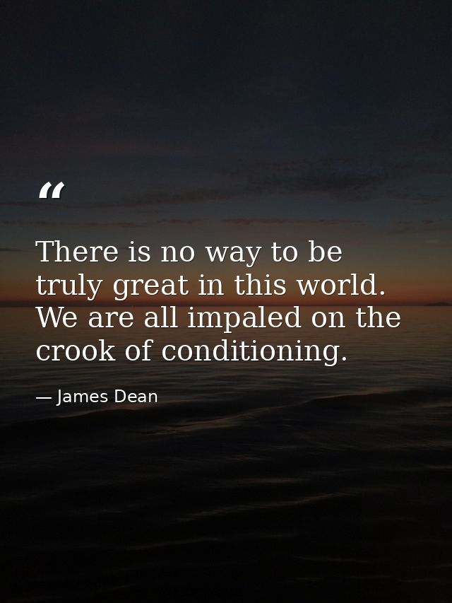 There is no way to be truly great in this world. We are all impaled on the crook of conditioning. — James Dean