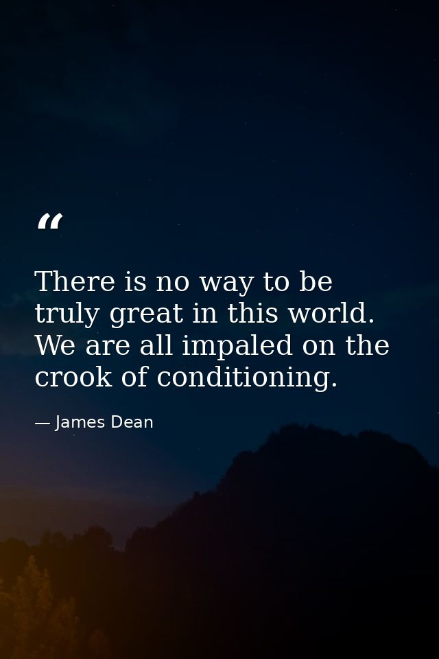 There is no way to be truly great in this world. We are all impaled on the crook of conditioning. — James Dean