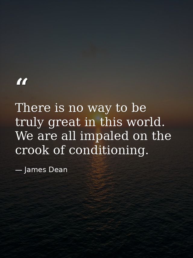 There is no way to be truly great in this world. We are all impaled on the crook of conditioning. — James Dean