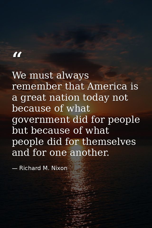 We must always remember that America is a great nation today not because of what government did for people but because o — Richard M. Nixon