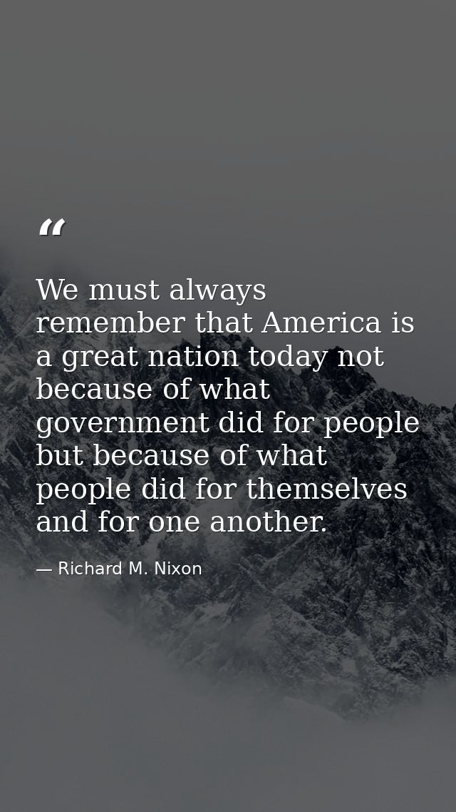 We must always remember that America is a great nation today not because of what government did for people but because o — Richard M. Nixon