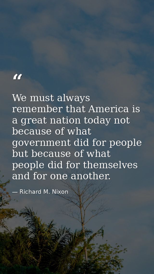We must always remember that America is a great nation today not because of what government did for people but because o — Richard M. Nixon