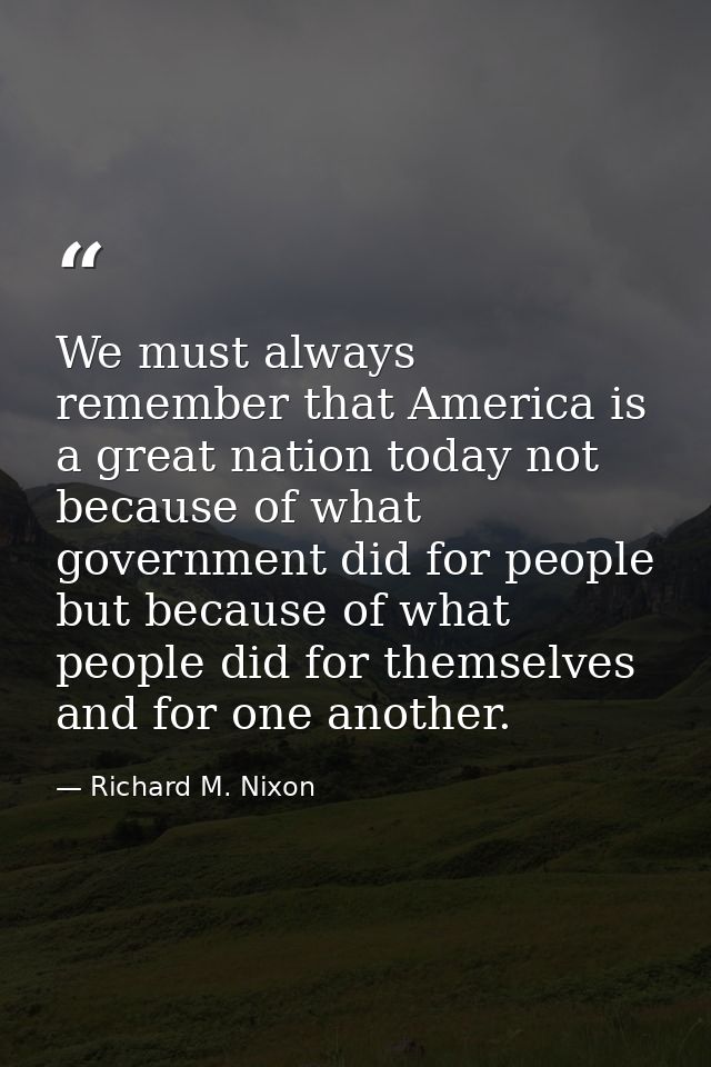 We must always remember that America is a great nation today not because of what government did for people but because o — Richard M. Nixon