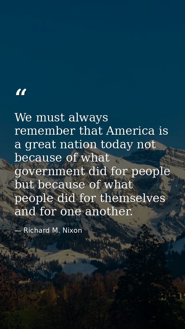 We must always remember that America is a great nation today not because of what government did for people but because o — Richard M. Nixon