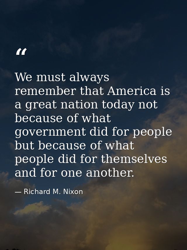 We must always remember that America is a great nation today not because of what government did for people but because o — Richard M. Nixon