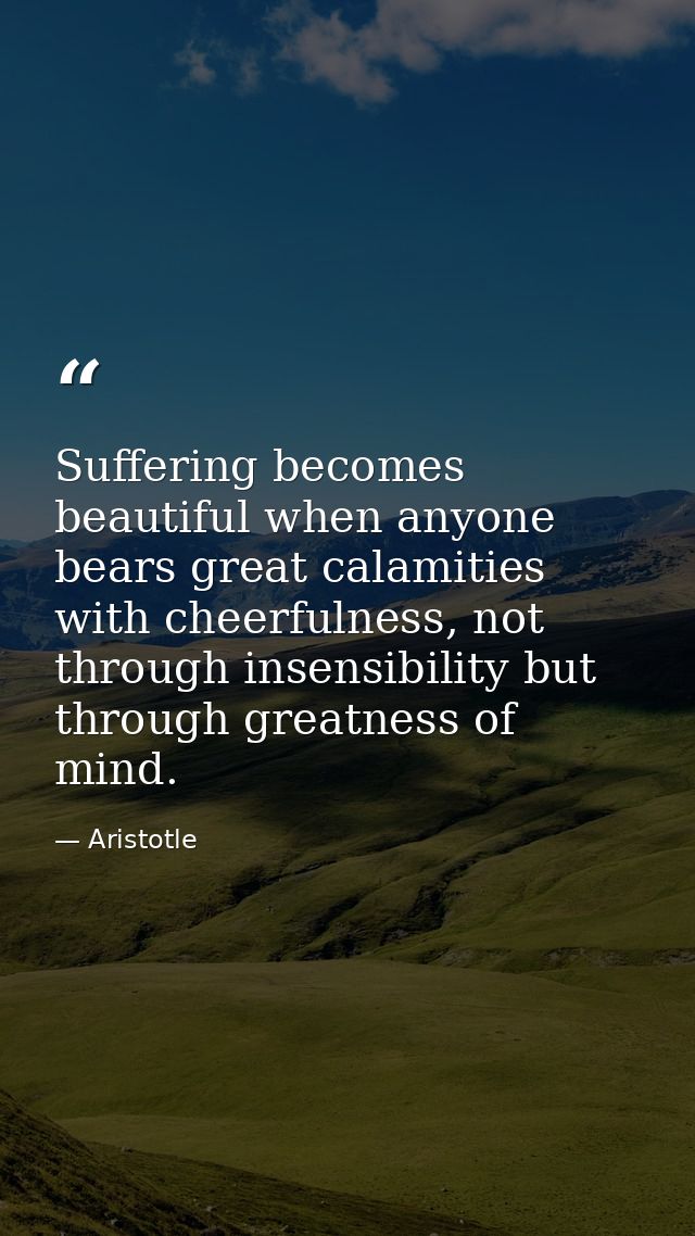 Suffering becomes beautiful when anyone bears great calamities with cheerfulness, not through insensibility but through  — Aristotle