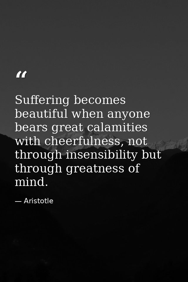 Suffering becomes beautiful when anyone bears great calamities with cheerfulness, not through insensibility but through  — Aristotle