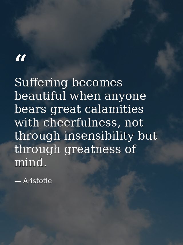 Suffering becomes beautiful when anyone bears great calamities with cheerfulness, not through insensibility but through  — Aristotle