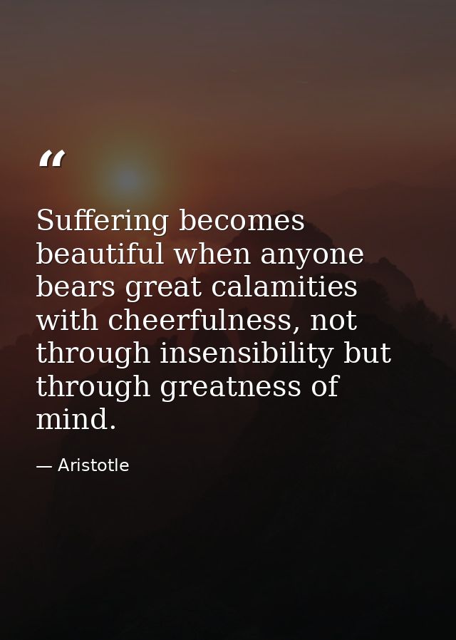 Suffering becomes beautiful when anyone bears great calamities with cheerfulness, not through insensibility but through  — Aristotle