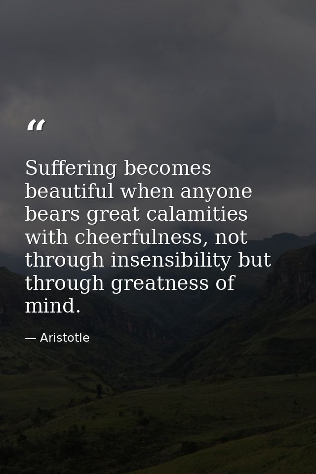 Suffering becomes beautiful when anyone bears great calamities with cheerfulness, not through insensibility but through  — Aristotle