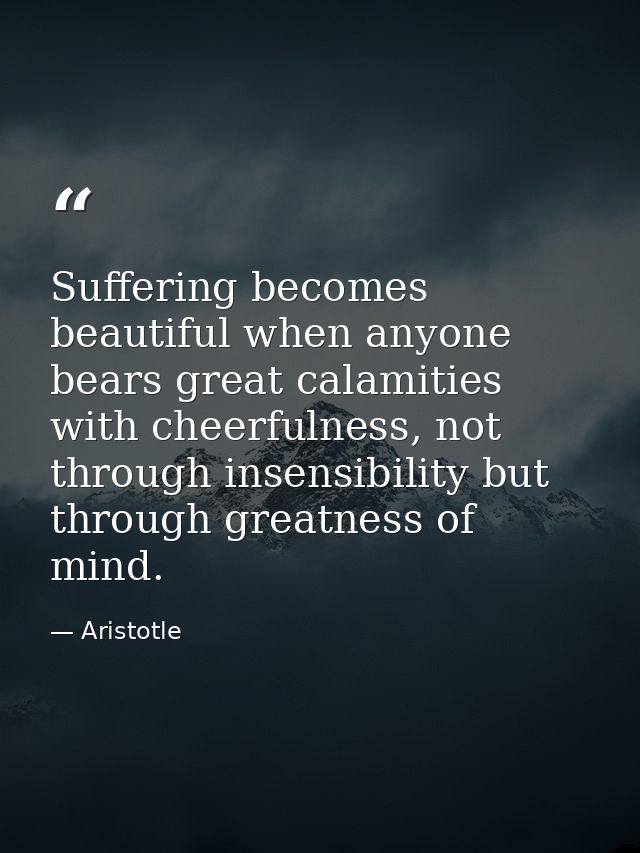 Suffering becomes beautiful when anyone bears great calamities with cheerfulness, not through insensibility but through  — Aristotle