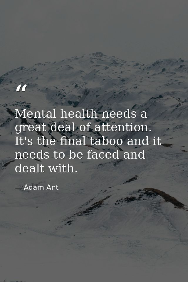 Mental health needs a great deal of attention. It's the final taboo and it needs to be faced and dealt with. — Adam Ant