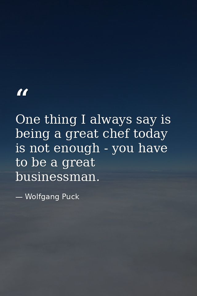 One thing I always say is being a great chef today is not enough - you have to be a great businessman. — Wolfgang Puck