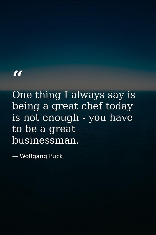 One thing I always say is being a great chef today is not enough - you have to be a great businessman. — Wolfgang Puck