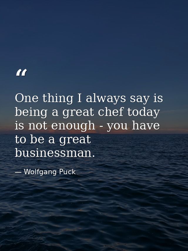One thing I always say is being a great chef today is not enough - you have to be a great businessman. — Wolfgang Puck
