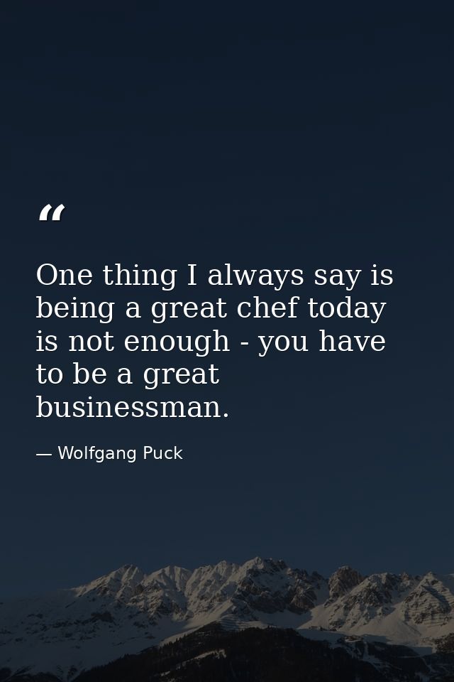 One thing I always say is being a great chef today is not enough - you have to be a great businessman. — Wolfgang Puck