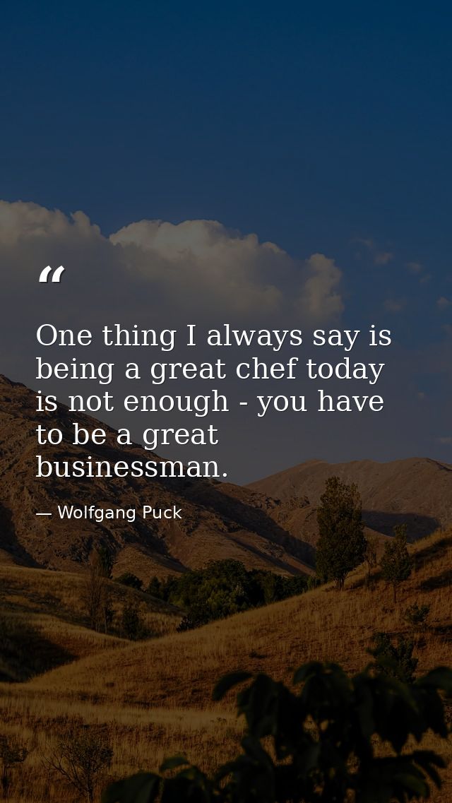 One thing I always say is being a great chef today is not enough - you have to be a great businessman. — Wolfgang Puck