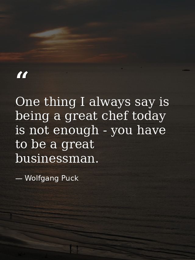 One thing I always say is being a great chef today is not enough - you have to be a great businessman. — Wolfgang Puck
