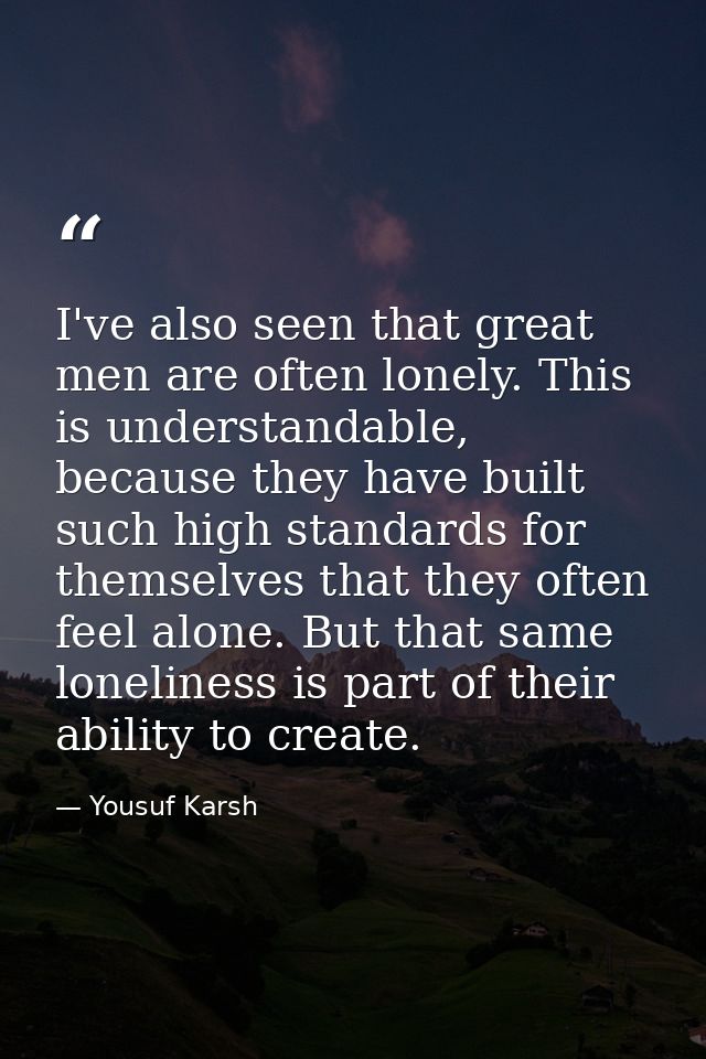 I've also seen that great men are often lonely. This is understandable, because they have built such high standards for  — Yousuf Karsh