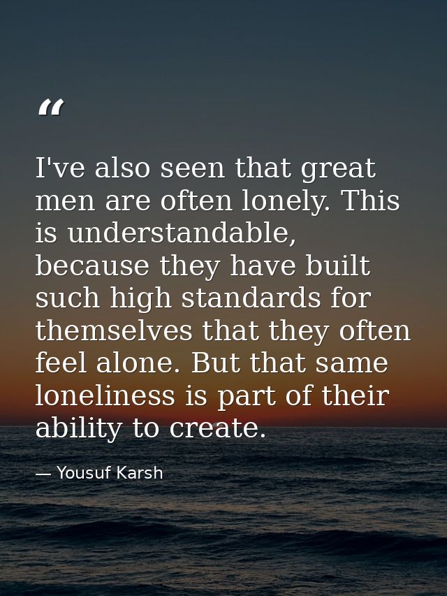 I've also seen that great men are often lonely. This is understandable, because they have built such high standards for  — Yousuf Karsh