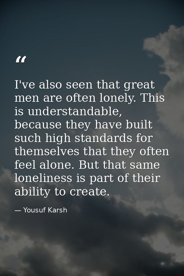 I've also seen that great men are often lonely. This is understandable, because they have built such high standards for  — Yousuf Karsh