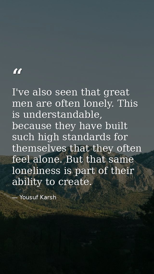 I've also seen that great men are often lonely. This is understandable, because they have built such high standards for  — Yousuf Karsh