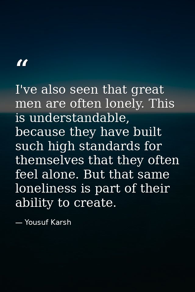 I've also seen that great men are often lonely. This is understandable, because they have built such high standards for  — Yousuf Karsh