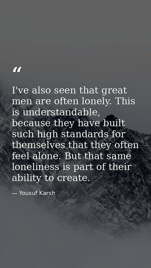 I've also seen that great men are often lonely. This is understandable, because they have built such high standards for  — Yousuf Karsh
