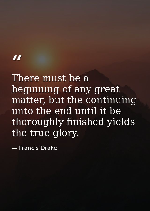 There must be a beginning of any great matter, but the continuing unto the end until it be thoroughly finished yields th — Francis Drake