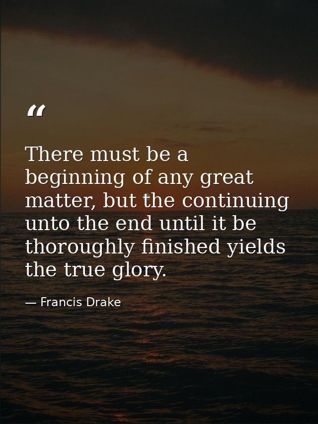 There must be a beginning of any great matter, but the continuing unto the end until it be thoroughly finished yields th — Francis Drake