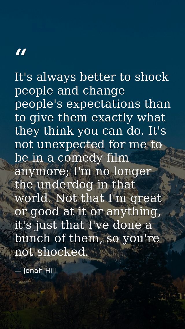 It's always better to shock people and change people's expectations than to give them exactly what they think you can do — Jonah Hill