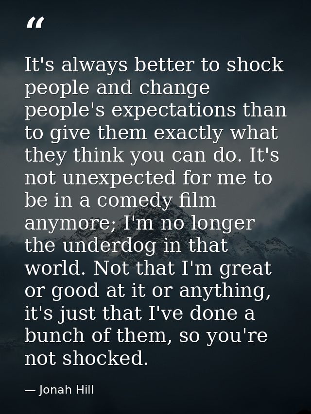 It's always better to shock people and change people's expectations than to give them exactly what they think you can do — Jonah Hill