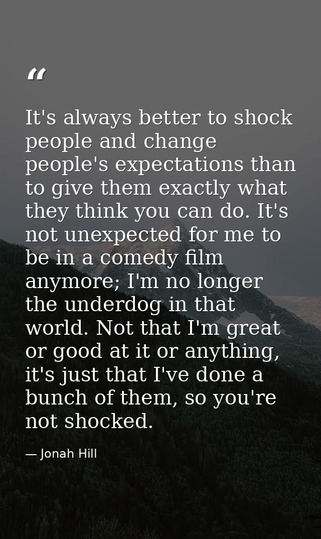 It's always better to shock people and change people's expectations than to give them exactly what they think you can do — Jonah Hill