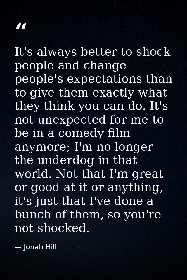 It's always better to shock people and change people's expectations than to give them exactly what they think you can do — Jonah Hill