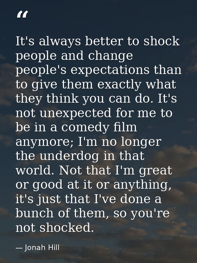 It's always better to shock people and change people's expectations than to give them exactly what they think you can do — Jonah Hill