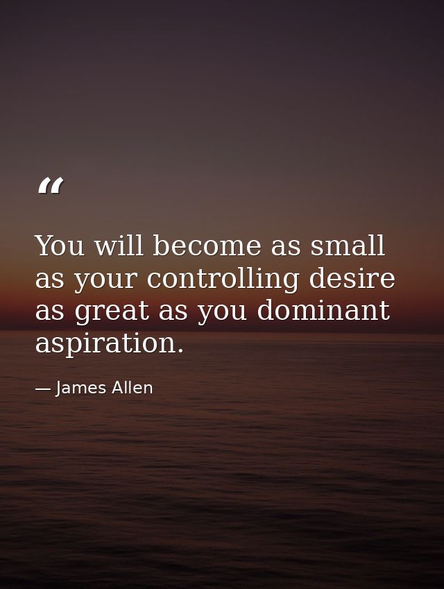 You will become as small as your controlling desire as great as you dominant aspiration. — James Allen