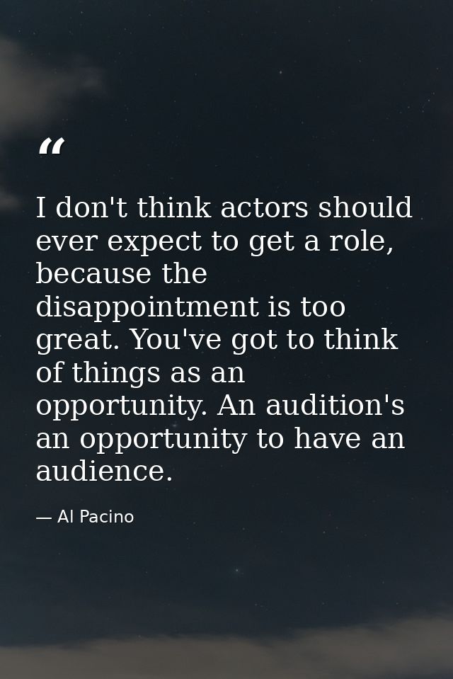 I don't think actors should ever expect to get a role, because the disappointment is too great. You've got to think of t — Al Pacino