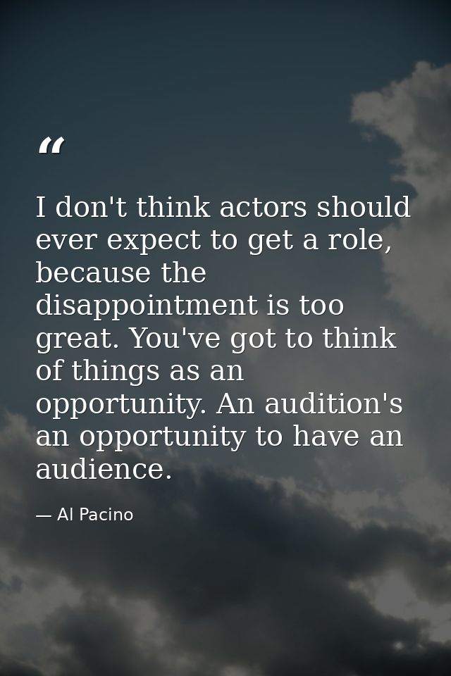 I don't think actors should ever expect to get a role, because the disappointment is too great. You've got to think of t — Al Pacino