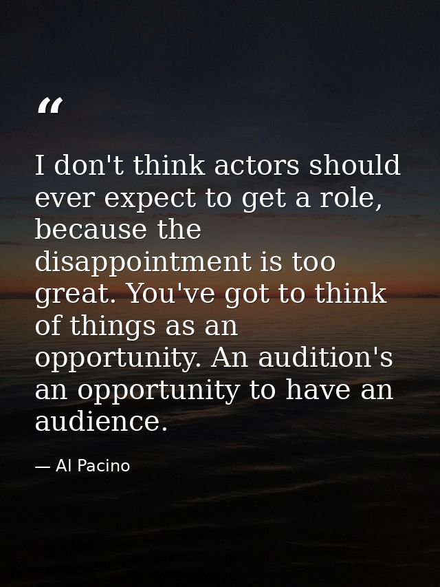 I don't think actors should ever expect to get a role, because the disappointment is too great. You've got to think of t — Al Pacino