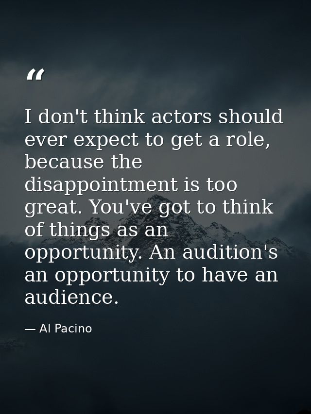 I don't think actors should ever expect to get a role, because the disappointment is too great. You've got to think of t — Al Pacino