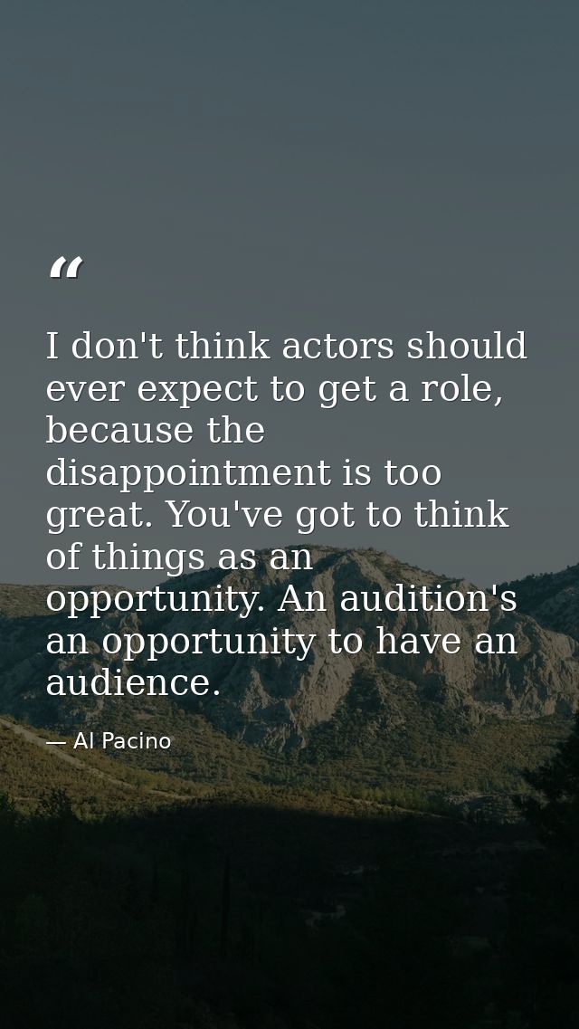 I don't think actors should ever expect to get a role, because the disappointment is too great. You've got to think of t — Al Pacino
