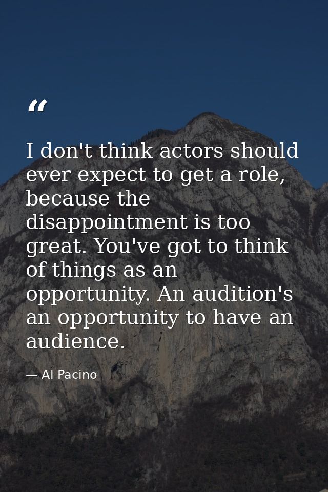 I don't think actors should ever expect to get a role, because the disappointment is too great. You've got to think of t — Al Pacino