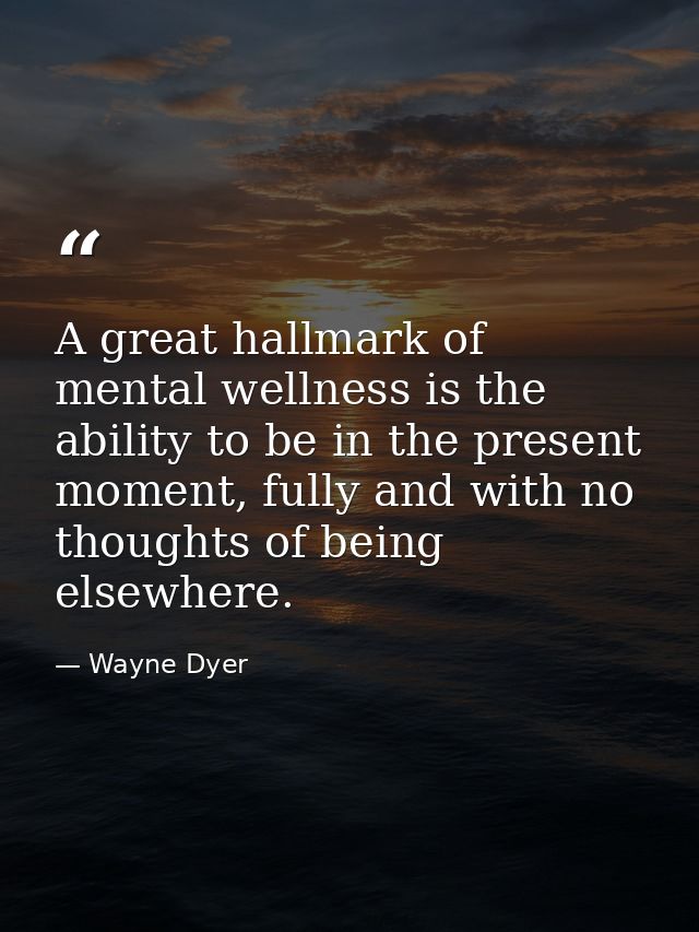 A great hallmark of mental wellness is the ability to be in the present moment, fully and with no thoughts of being else — Wayne Dyer