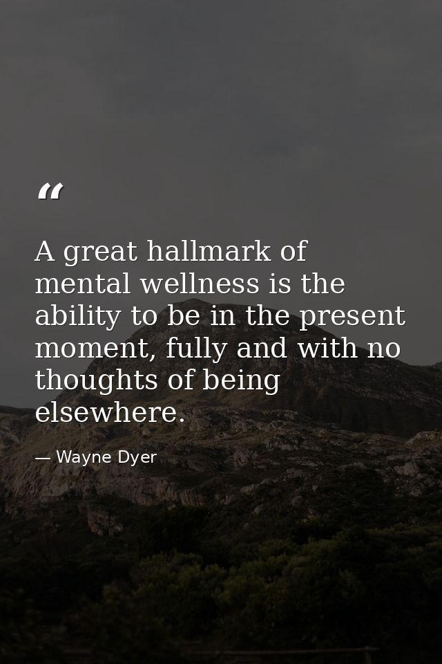 A great hallmark of mental wellness is the ability to be in the present moment, fully and with no thoughts of being else — Wayne Dyer