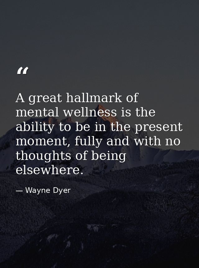 A great hallmark of mental wellness is the ability to be in the present moment, fully and with no thoughts of being else — Wayne Dyer